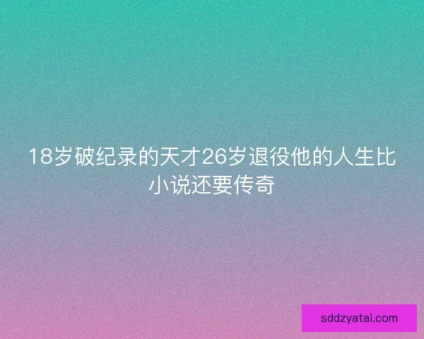 18岁破纪录的天才26岁退役他的人生比小说还要传奇