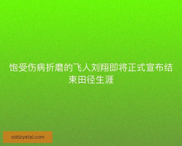 饱受伤病折磨的飞人刘翔即将正式宣布结束田径生涯