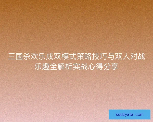 三国杀欢乐成双模式策略技巧与双人对战乐趣全解析实战心得分享