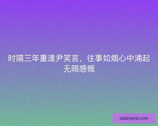 时隔三年重逢尹笑言，往事如烟心中涌起无限感慨
