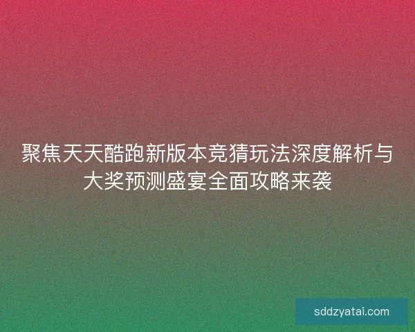 聚焦天天酷跑新版本竞猜玩法深度解析与大奖预测盛宴全面攻略来袭