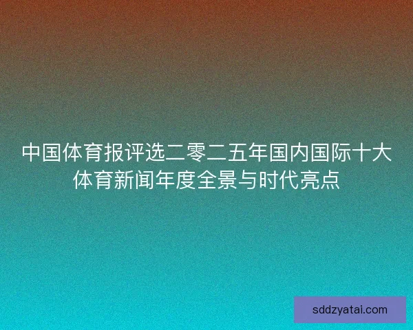 中国体育报评选二零二五年国内国际十大体育新闻年度全景与时代亮点
